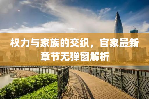 权力与家族的交织，官家最新章节无弹窗解析
