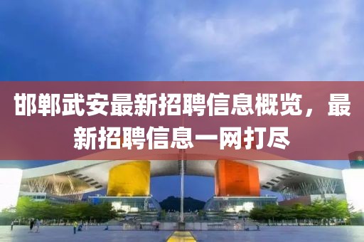 邯郸武安最新招聘信息概览，最新招聘信息一网打尽