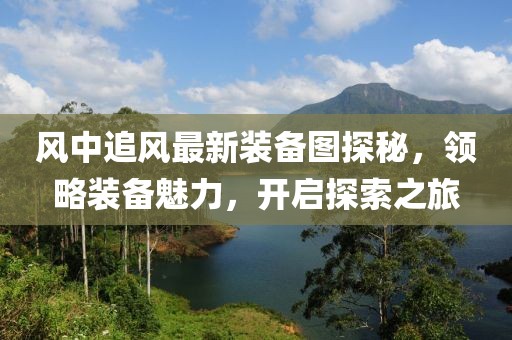 风中追风最新装备图探秘，领略装备魅力，开启探索之旅