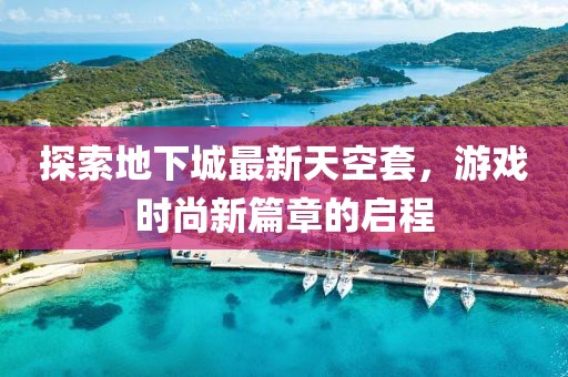 探索地下城最新天空套，游戏时尚新篇章的启程