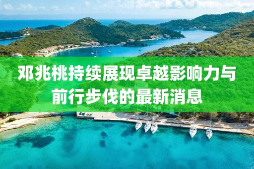 邓兆桃持续展现卓越影响力与前行步伐的最新消息