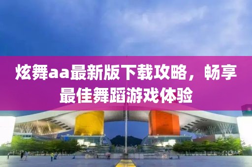 炫舞aa最新版下载攻略，畅享最佳舞蹈游戏体验