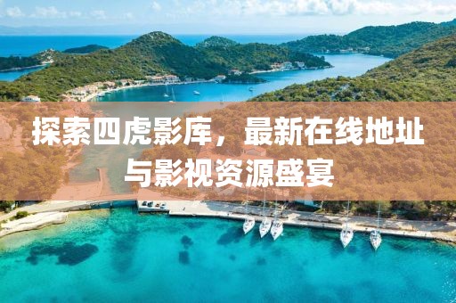 探索四虎影库，最新在线地址与影视资源盛宴