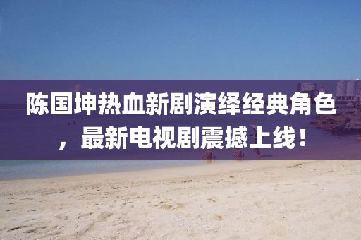 陈国坤热血新剧演绎经典角色，最新电视剧震撼上线！