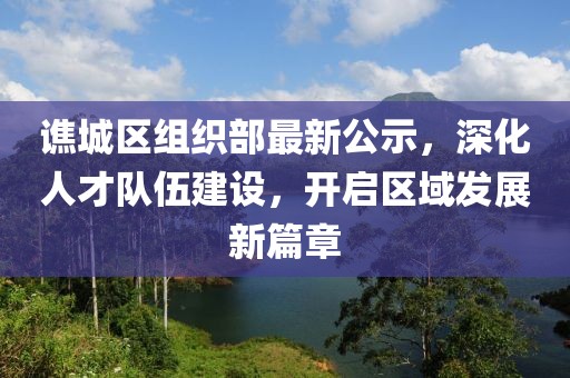 谯城区组织部最新公示，深化人才队伍建设，开启区域发展新篇章