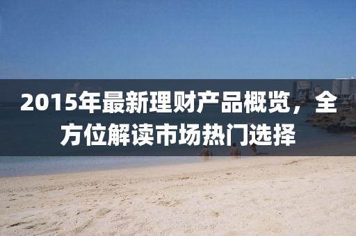 2015年最新理财产品概览，全方位解读市场热门选择