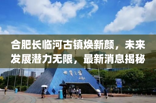合肥长临河古镇焕新颜，未来发展潜力无限，最新消息揭秘