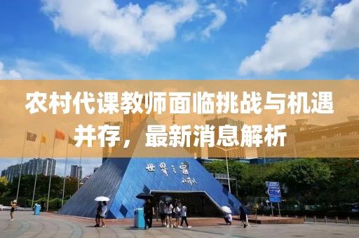 农村代课教师面临挑战与机遇并存，最新消息解析