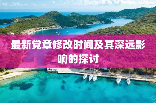 最新党章修改时间及其深远影响的探讨