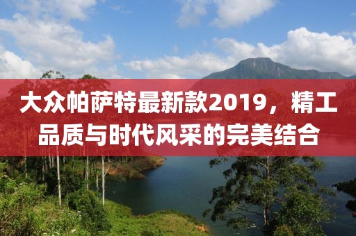 大众帕萨特最新款2019，精工品质与时代风采的完美结合