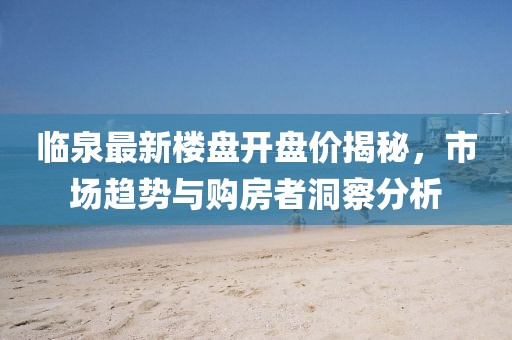 临泉最新楼盘开盘价揭秘，市场趋势与购房者洞察分析