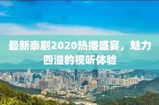 最新泰剧2020热播盛宴，魅力四溢的视听体验
