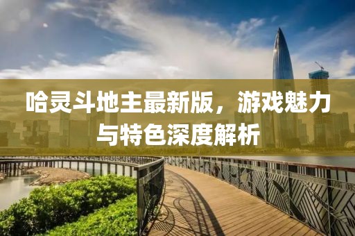 哈灵斗地主最新版，游戏魅力与特色深度解析
