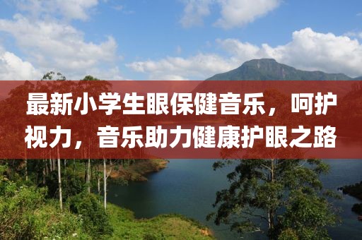 最新小学生眼保健音乐，呵护视力，音乐助力健康护眼之路