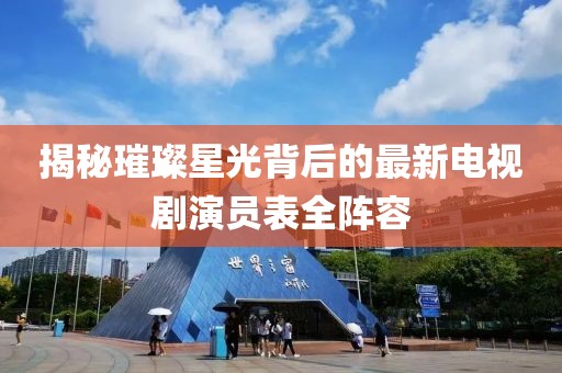 揭秘璀璨星光背后的最新电视剧演员表全阵容