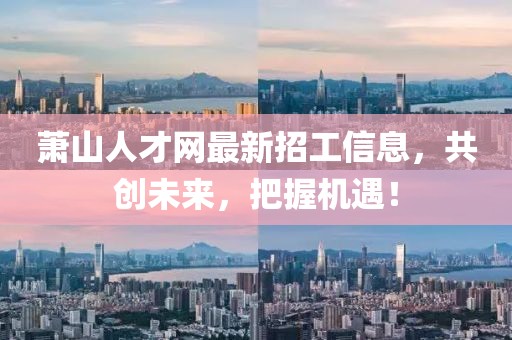 萧山人才网最新招工信息，共创未来，把握机遇！