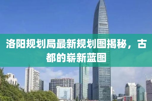 洛阳规划局最新规划图揭秘，古都的崭新蓝图