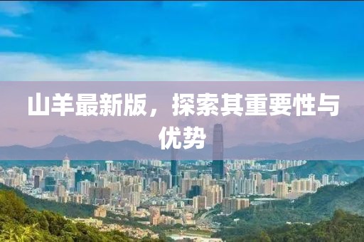 山羊最新版，探索其重要性与优势