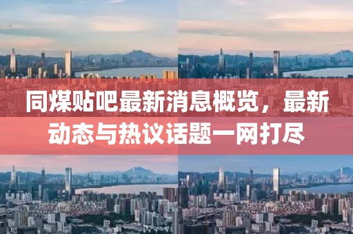 同煤贴吧最新消息概览，最新动态与热议话题一网打尽