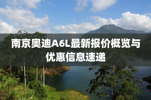 南京奥迪A6L最新报价概览与优惠信息速递