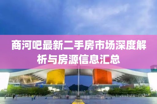 商河吧最新二手房市场深度解析与房源信息汇总