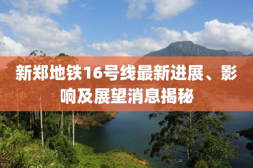 新郑地铁16号线最新进展、影响及展望消息揭秘