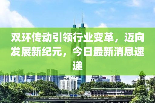 双环传动引领行业变革，迈向发展新纪元，今日最新消息速递
