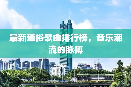 最新通俗歌曲排行榜，音乐潮流的脉搏