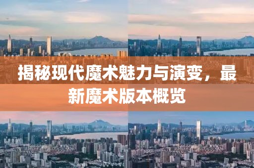 揭秘现代魔术魅力与演变，最新魔术版本概览