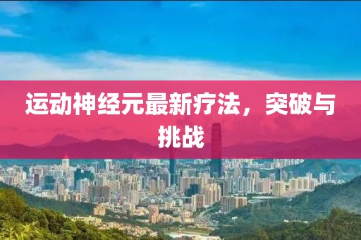 运动神经元最新疗法，突破与挑战
