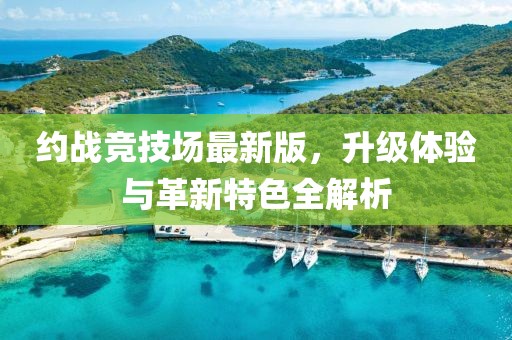 约战竞技场最新版，升级体验与革新特色全解析