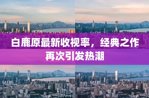 白鹿原最新收视率，经典之作再次引发热潮