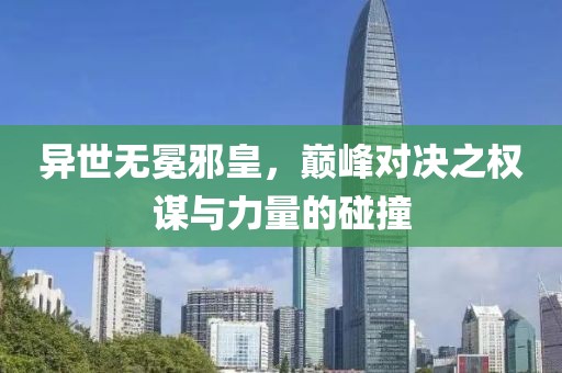 异世无冕邪皇，巅峰对决之权谋与力量的碰撞