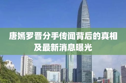唐嫣罗晋分手传闻背后的真相及最新消息曝光