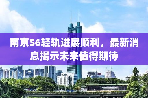 南京S6轻轨进展顺利，最新消息揭示未来值得期待