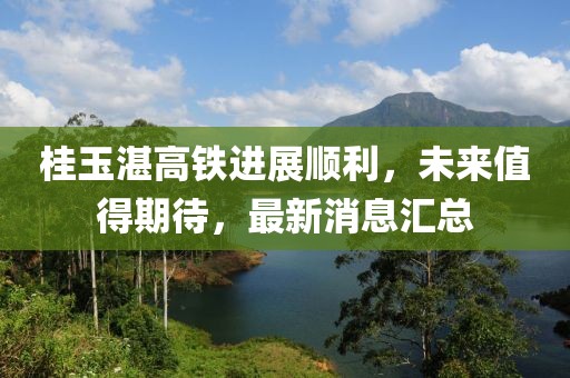 桂玉湛高铁进展顺利，未来值得期待，最新消息汇总