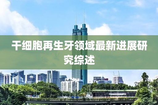 干细胞再生牙领域最新进展研究综述