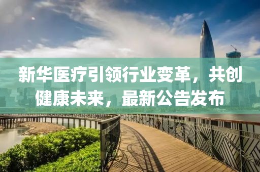 新华医疗引领行业变革，共创健康未来，最新公告发布