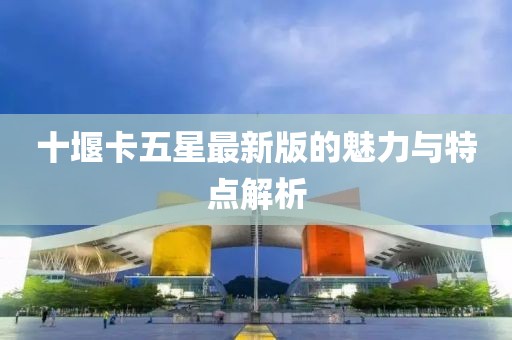 十堰卡五星最新版的魅力与特点解析