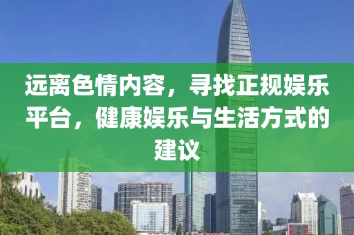 远离色情内容，寻找正规娱乐平台，健康娱乐与生活方式的建议