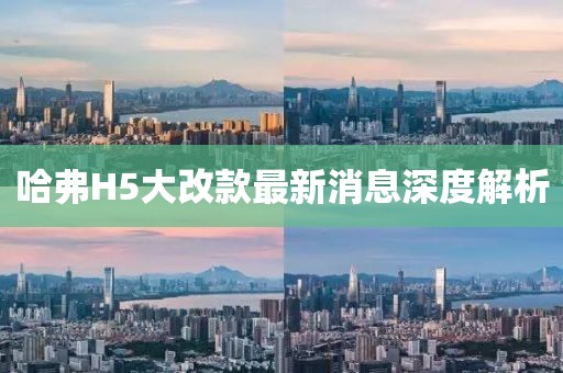 哈弗H5大改款最新消息深度解析