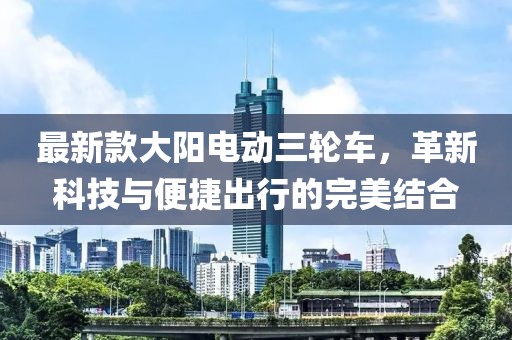 最新款大阳电动三轮车，革新科技与便捷出行的完美结合