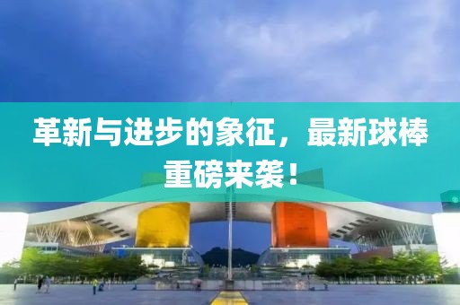 革新与进步的象征，最新球棒重磅来袭！