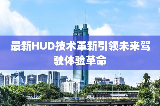 最新HUD技术革新引领未来驾驶体验革命