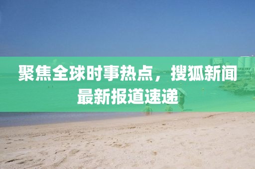 聚焦全球时事热点，搜狐新闻最新报道速递
