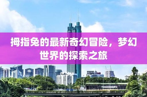 拇指兔的最新奇幻冒险，梦幻世界的探索之旅