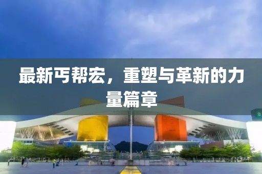 最新丐帮宏，重塑与革新的力量篇章