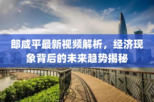 郎咸平最新视频解析，经济现象背后的未来趋势揭秘