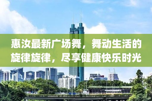 惠汝最新广场舞，舞动生活的旋律旋律，尽享健康快乐时光