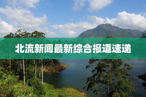 北流新闻最新综合报道速递